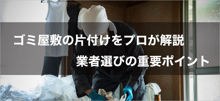 ゴミ屋敷の片付けをプロが解説。業者選びの重要ポイント